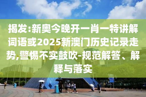 揭发:新奥今晚开一肖一特讲解词语或2025新澳门历史记录走势,警惕不实鼓吹-规范解答、解释与落实