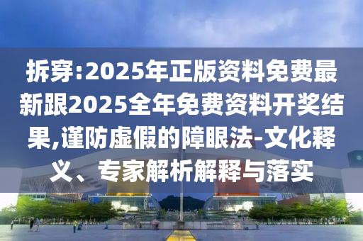 拆穿:2025年正版资料免费最新跟2025全年免费资料开奖结果,谨防虚假的障眼法-文化释义、专家解析解释与落实